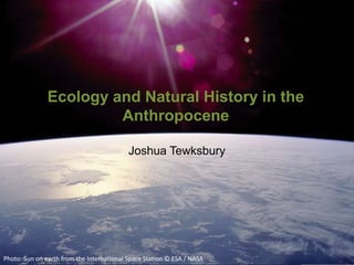 Ecology and Natural History in the
Anthropocene
Photo: Sun on earth from the International Space Station © ESA / NASA
Joshua Tewksbury
Walker Endowed Professor of Natural History
Department of Biology and College of the Environment
University of Washington
 