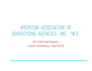 American Association of
Advertising Agencies, Inc. (4A’s)
          IST 618 Final Project /
       Laurie Tewksbury / April 2013




                                       1	
  
 