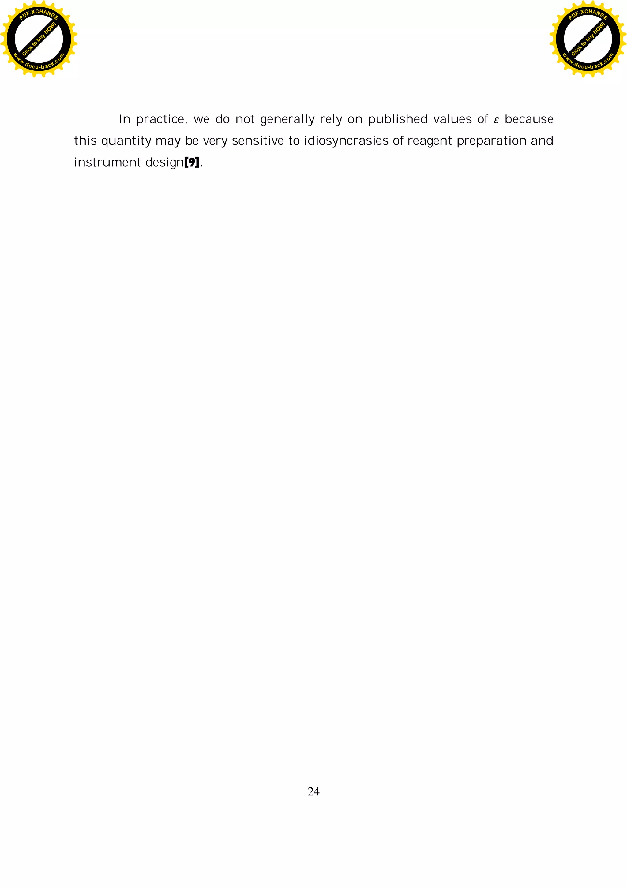 24
In practice, we do not generally rely on published values of because
this quantity may be very sensitive to idiosyncrasies of reagent preparation and
instrument design[9].
C
l
i
c
k
t
o
b
u
y
N
O
W
!
PDF-XCHANGE
w
w
w
.docu-track.c
o
m
C
l
i
c
k
t
o
b
u
y
N
O
W
!
PDF-XCHANGE
w
w
w
.docu-track.c
o
m
 