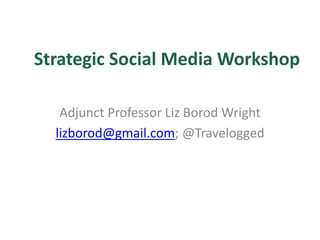 Strategic Social Media Workshop
Adjunct Professor Liz Borod Wright
lizborod@gmail.com; @Travelogged
 