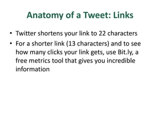 Anatomy of a Tweet: Links
• Twitter shortens your link to 22 characters
• For a shorter link (13 characters) and to see
how many clicks your link gets, use Bit.ly, a
free metrics tool that gives you incredible
information
 