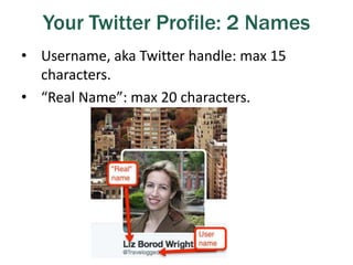 Your Twitter Profile: 2 Names
• Username, aka Twitter handle: max 15
characters.
• “Real Name”: max 20 characters.
 