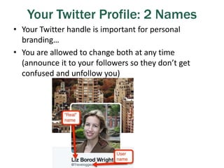Your Twitter Profile: 2 Names
• Your Twitter handle is important for personal
branding…
• You are allowed to change both at any time
(announce it to your followers so they don’t get
confused and unfollow you)
 