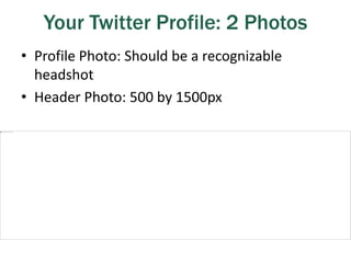 Your Twitter Profile: 2 Photos
• Profile Photo: Should be a recognizable
headshot
• Header Photo: 500 by 1500px
 