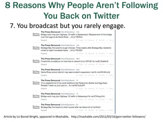 8 Reasons Why People Aren’t Following
You Back on Twitter
7. You broadcast but you rarely engage.
Article by Liz Borod Wright, appeared in Mashable, http://mashable.com/2012/03/16/gain-twitter-followers/
 