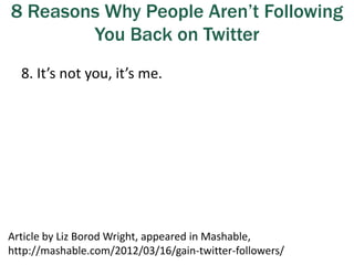 8 Reasons Why People Aren’t Following
You Back on Twitter
8. It’s not you, it’s me.
Article by Liz Borod Wright, appeared in Mashable,
http://mashable.com/2012/03/16/gain-twitter-followers/
 