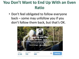 You Don’t Want to End Up With an Even
Ratio
• Don’t feel obligated to follow everyone
back – some may unfollow you if you
don’t follow them back, but that’s OK.
 