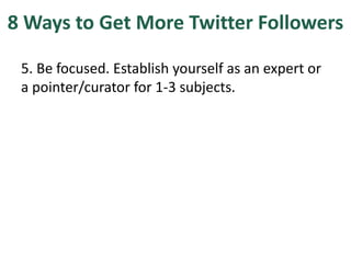 8 Ways to Get More Twitter Followers
5. Be focused. Establish yourself as an expert or
a pointer/curator for 1-3 subjects.
 