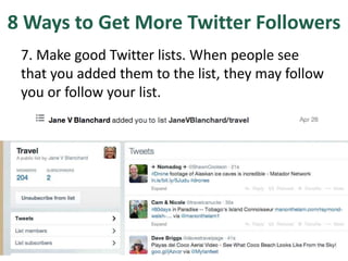 8 Ways to Get More Twitter Followers
7. Make good Twitter lists. When people see
that you added them to the list, they may follow
you or follow your list.
 