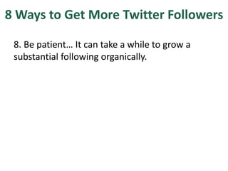 8 Ways to Get More Twitter Followers
8. Be patient… It can take a while to grow a
substantial following organically.
 
