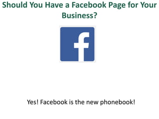 Should You Have a Facebook Page for Your
Business?
Yes! Facebook is the new phonebook!
 