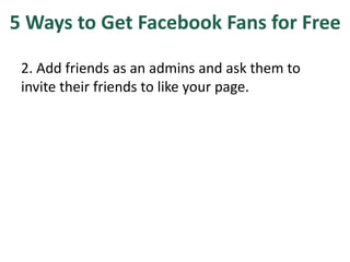 5 Ways to Get Facebook Fans for Free
2. Add friends as an admins and ask them to
invite their friends to like your page.
 