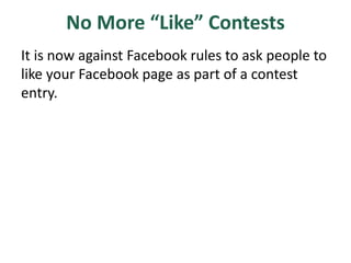 No More “Like” Contests
It is now against Facebook rules to ask people to
like your Facebook page as part of a contest
entry.
 
