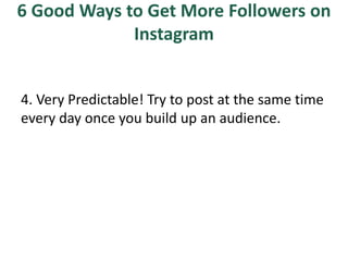 6 Good Ways to Get More Followers on
Instagram
4. Very Predictable! Try to post at the same time
every day once you build up an audience.
 
