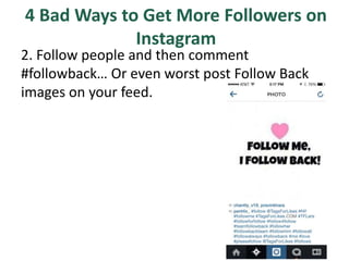 4 Bad Ways to Get More Followers on
Instagram
2. Follow people and then comment
#followback… Or even worst post Follow Back
images on your feed.
 