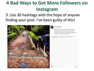 4 Bad Ways to Get More Followers on
Instagram
3. Use 30 hashtags with the hope of anyone
finding your post. I’ve been guilty of this!
 