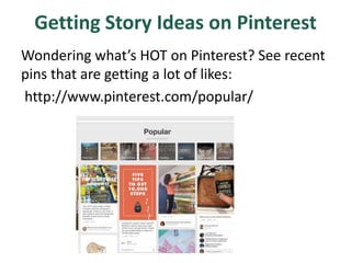 Getting Story Ideas on Pinterest
Wondering what’s HOT on Pinterest? See recent
pins that are getting a lot of likes:
http://www.pinterest.com/popular/
 