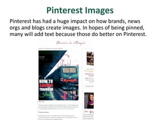 Pinterest Images
Pinterest has had a huge impact on how brands, news
orgs and blogs create images. In hopes of being pinned,
many will add text because those do better on Pinterest.
 