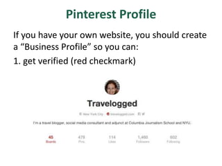 Pinterest Profile
If you have your own website, you should create
a “Business Profile” so you can:
1. get verified (red checkmark)
 