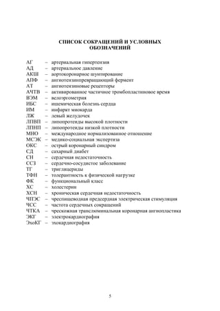 5
СПИСОК СОКРАЩЕНИЙ И УСЛОВНЫХ
ОБОЗНАЧЕНИЙ
АГ – артериальная гипертензия
АД – артериальное давление
АКШ – аортокоронарное шунтирование
АПФ – ангиотензинпревращающий фермент
АТ – ангиотензиновые рецепторы
АЧТВ – активированное частичное тромбопластиновое время
ВЭМ – велоэргометрия
ИБС – ишемическая болезнь сердца
ИМ – инфаркт миокарда
ЛЖ – левый желудочек
ЛПВП – липопротеиды высокой плотности
ЛПНП – липопротеиды низкой плотности
МНО – международное нормализованное отношение
МСЭК – медико-социальная экспертиза
ОКС – острый коронарный синдром
СД – сахарный диабет
СН – сердечная недостаточность
ССЗ – сердечно-сосудистое заболевание
ТГ – триглицериды
ТФН – толерантность к физической нагрузке
ФК – функциональный класс
ХС – холестерин
ХСН – хроническая сердечная недостаточность
ЧПЭС – чреспищеводная предсердная электрическая стимуляция
ЧСС – частота сердечных сокращений
ЧТКА – чрескожная транслюминальная коронарная ангиопластика
ЭКГ – электрокардиография
ЭхоКГ – эхокардиография
Copyright ОАО «ЦКБ «БИБКОМ» & ООО «Aгентство Kнига-Cервис»
 