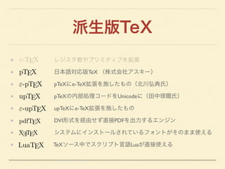派生版TeX
       レジスタ数やプリミティブを拡張 	

      日本語対応版TeX （株式会社アスキー）	

       pTeXにe-TeX拡張を施したもの（北川弘典氏）	

      pTeXの内部処理コードをUnicod...