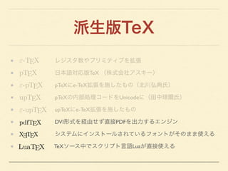 派生版TeX
       レジスタ数やプリミティブを拡張 	

      日本語対応版TeX （株式会社アスキー）	

       pTeXにe-TeX拡張を施したもの（北川弘典氏）	

      pTeXの内部処理コードをUnicod...