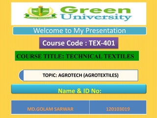 Welcome to My Presentation
TOPIC: AGROTECH (AGROTEXTILES)
Course Code : TEX-401
COURSE TITLE: TECHNICAL TEXTILES
MD.GOLAM SARWAR 120103019
Name & ID No:
 