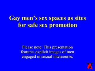 Gay men’s sex spaces as sites for safe sex promotion Please note: This presentation features explicit images of men engaged in sexual intercourse. 