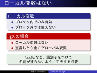 ローカル変数はない
ローカル変数
ブロック内でのみ有効
ブロック外では使えない
TEXの場合
ローカル変数はない
宣言したら全てグローバル変数
xx@a など，識別子をつけて
名前が被らないように工夫する必要
寝る子（neruko3114） プログラミング TEX
 
