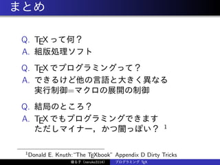 まとめ
Q. TEX って何？
A. 組版処理ソフト
Q. TEX でプログラミングって？
A. できるけど他の言語と大きく異なる
実行制御=マクロの展開の制御
Q. 結局のところ？
A. TEX でもプログラミングできます
ただしマイナー，かつ闇っぽい？ 1
1
Donald E. Knuth:“The TEXbook” Appendix D Dirty Tricks
寝る子（neruko3114） プログラミング TEX
 