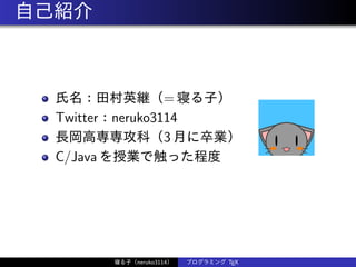自己紹介
氏名：田村英継（= 寝る子）
Twitter：neruko3114
長岡高専専攻科（3 月に卒業）
C/Java を授業で触った程度
寝る子（neruko3114） プログラミング TEX
 