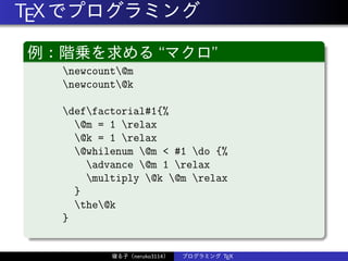 TEXでプログラミング
例：階乗を求める“マクロ”
newcount@m
newcount@k
deffactorial#1{%
@m = 1 relax
@k = 1 relax
@whilenum @m < #1 do {%
advance @m 1 relax
multiply @k @m relax
}
the@k
}
寝る子（neruko3114） プログラミング TEX
 