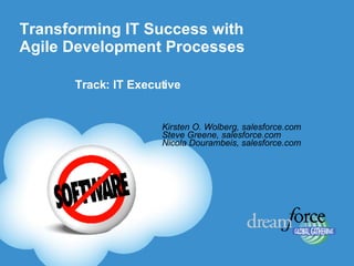 Transforming IT Success with Agile Development Processes  Kirsten O. Wolberg, salesforce.com Steve Greene, salesforce.com Nicola Dourambeis, salesforce.com Track: IT Executive 