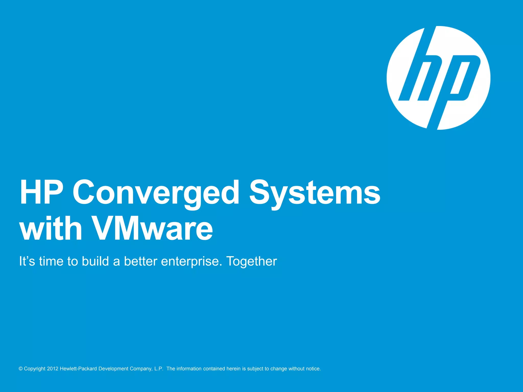 © Copyright 2012 Hewlett-Packard Development Company, L.P. The information contained herein is subject to change without notice.
HP Converged Systems
with VMware
It’s time to build a better enterprise. Together
 