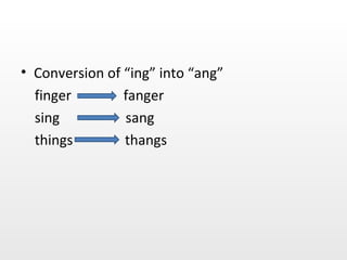 Conversion of “ing” into “ang” finger  fanger sing  sang things  thangs 