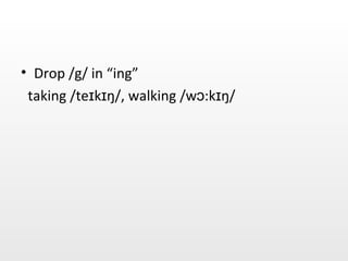 Drop /g/ in “ing” taking / teɪkɪŋ/, walking /wɔ:kɪŋ/ 