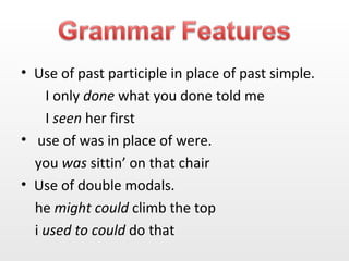 Use of past participle in place of past simple. I only  done  what you done told me I  seen  her first use of was in place of were. you  was  sittin’ on that chair Use of double modals. he  might could  climb the top i  used to could  do that 