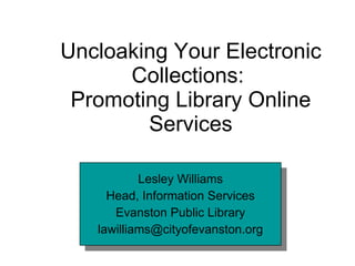 Uncloaking Your Electronic Collections:  Promoting Library Online Services Lesley Williams Head, Information Services Evanston Public Library [email_address] 