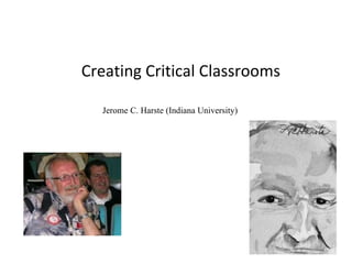 Creating Critical Classrooms Jerome C. Harste (Indiana University) 
