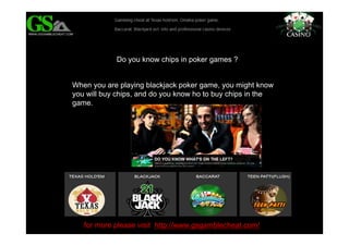 Do you know chips in poker games ? 
When you are playing blackjack poker game, you might know 
you will buy chips, and do you know ho to buy chips in the 
game. 
for more please visit http://www.gsgamblecheat.com/ 
 