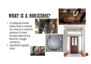 • U-shaped metal
plate that is nailed
to a horse´s hoof to
protect it from
being injured by
hard or rough
surfaces.
• Symbol of good
luck.
 