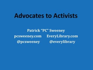Advocates to Activists
Patrick “PC” Sweeney
pcsweeney.com EveryLibrary.com
@pcsweeney @everylibrary
 