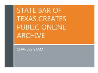 STATE BAR OF
TEXAS CREATES
PUBLIC ONLINE
ARCHIVE
CHARLES STAM
 