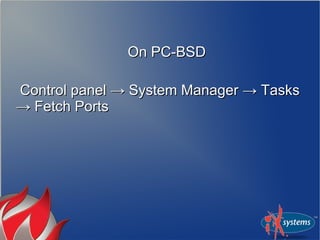 On PC-BSDOn PC-BSD
Control panel → System Manager → TasksControl panel → System Manager → Tasks
→ Fetch Ports→ Fetch Ports
 