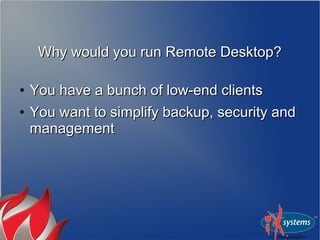 Why would you run Remote Desktop?Why would you run Remote Desktop?
●
You have a bunch of low-end clientsYou have a bunch of low-end clients
●
You want to simplify backup, security andYou want to simplify backup, security and
managementmanagement
 