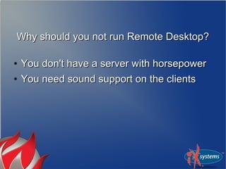 Why should you not run Remote Desktop?Why should you not run Remote Desktop?
●
You don't have a server with horsepowerYou don't have a server with horsepower
●
You need sound support on the clientsYou need sound support on the clients
 