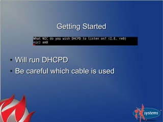 Getting StartedGetting Started
●
Will run DHCPDWill run DHCPD
●
Be careful which cable is usedBe careful which cable is used
 