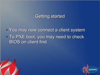 Getting startedGetting started
●
You may now connect a client systemYou may now connect a client system
●
To PXE boot, you may need to checkTo PXE boot, you may need to check
BIOS on client firstBIOS on client first
 