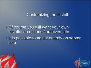 Customizing the installCustomizing the install
●
Of course you will want your ownOf course you will want your own
installation options / archives, etcinstallation options / archives, etc
●
It is possible to adjust entirely on serverIt is possible to adjust entirely on server
sideside
 