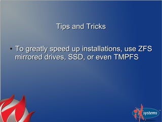 Tips and TricksTips and Tricks
●
To greatly speed up installations, use ZFSTo greatly speed up installations, use ZFS
mirrored drives, SSD, or even TMPFSmirrored drives, SSD, or even TMPFS
 